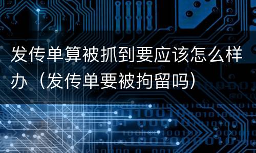 发传单算被抓到要应该怎么样办（发传单要被拘留吗）