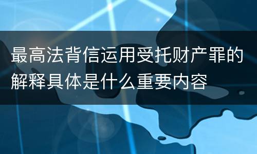 最高法背信运用受托财产罪的解释具体是什么重要内容