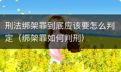 刑法绑架罪到底应该要怎么判定（绑架罪如何判刑）