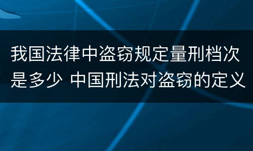 我国法律中盗窃规定量刑档次是多少 中国刑法对盗窃的定义