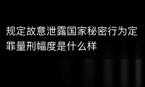 规定故意泄露国家秘密行为定罪量刑幅度是什么样
