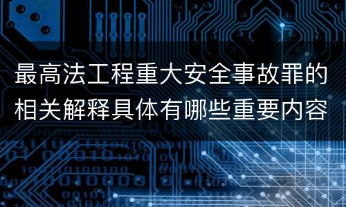最高法工程重大安全事故罪的相关解释具体有哪些重要内容