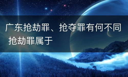 广东抢劫罪、抢夺罪有何不同 抢劫罪属于