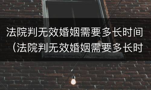 法院判无效婚姻需要多长时间（法院判无效婚姻需要多长时间解除）