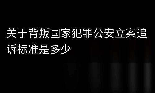关于背叛国家犯罪公安立案追诉标准是多少