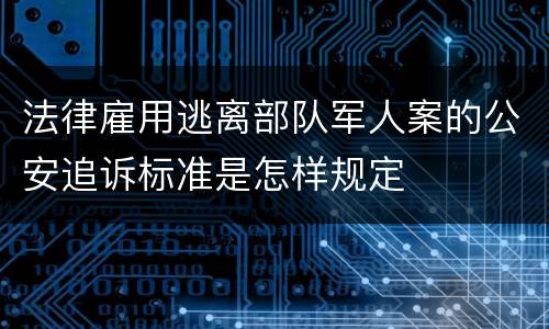 法律雇用逃离部队军人案的公安追诉标准是怎样规定