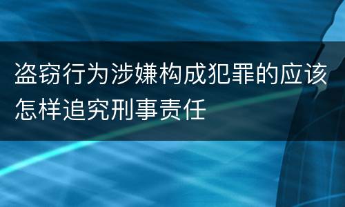 盗窃行为涉嫌构成犯罪的应该怎样追究刑事责任