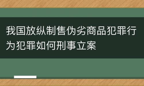 我国放纵制售伪劣商品犯罪行为犯罪如何刑事立案