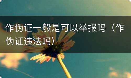 作伪证一般是可以举报吗（作伪证违法吗）