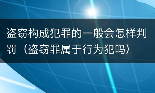 盗窃构成犯罪的一般会怎样判罚（盗窃罪属于行为犯吗）