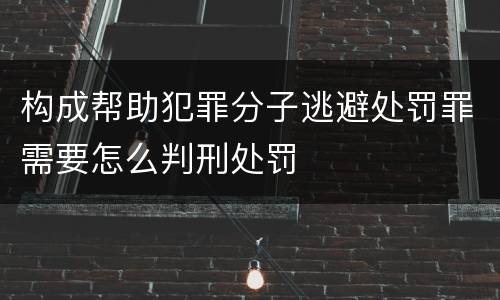 构成帮助犯罪分子逃避处罚罪需要怎么判刑处罚