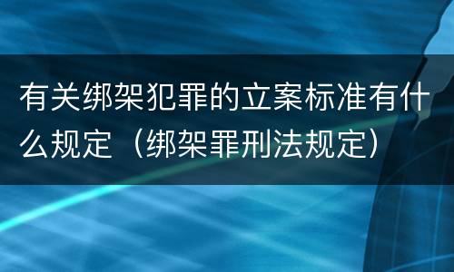 有关绑架犯罪的立案标准有什么规定（绑架罪刑法规定）