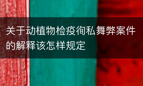 关于动植物检疫徇私舞弊案件的解释该怎样规定