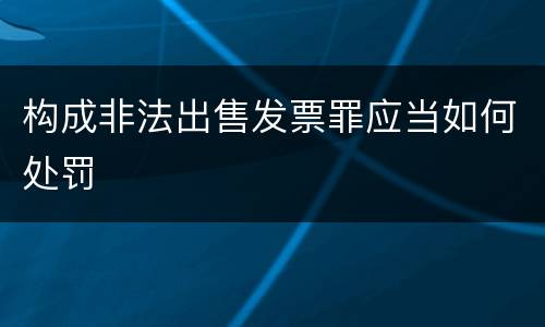 构成非法出售发票罪应当如何处罚