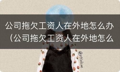 公司拖欠工资人在外地怎么办（公司拖欠工资人在外地怎么办理离职）