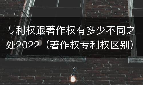 专利权跟著作权有多少不同之处2022（著作权专利权区别）