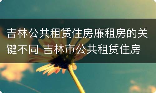 吉林公共租赁住房廉租房的关键不同 吉林市公共租赁住房