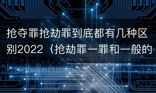 抢夺罪抢劫罪到底都有几种区别2022（抢劫罪一罪和一般的抢劫罪）