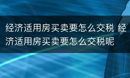 经济适用房买卖要怎么交税 经济适用房买卖要怎么交税呢