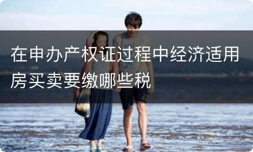 在申办产权证过程中经济适用房买卖要缴哪些税