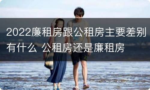 2022廉租房跟公租房主要差别有什么 公租房还是廉租房