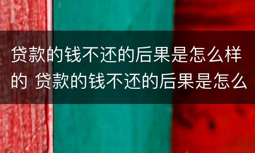 贷款的钱不还的后果是怎么样的 贷款的钱不还的后果是怎么样的呢