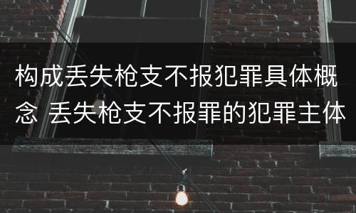 构成丢失枪支不报犯罪具体概念 丢失枪支不报罪的犯罪主体只能是什么