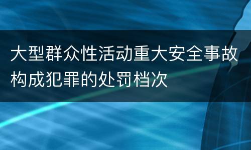 大型群众性活动重大安全事故构成犯罪的处罚档次