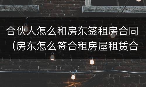 合伙人怎么和房东签租房合同（房东怎么签合租房屋租赁合同）