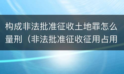 构成非法批准征收土地罪怎么量刑（非法批准征收征用占用土地罪）