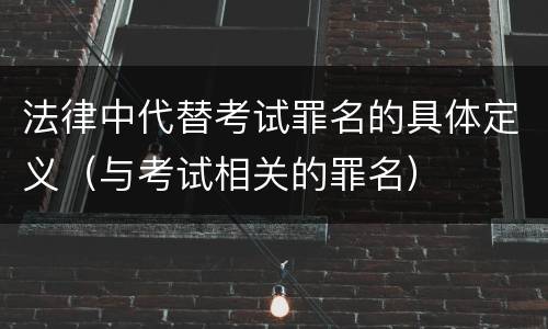 法律中代替考试罪名的具体定义（与考试相关的罪名）