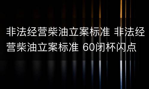 非法经营柴油立案标准 非法经营柴油立案标准 60闭杯闪点