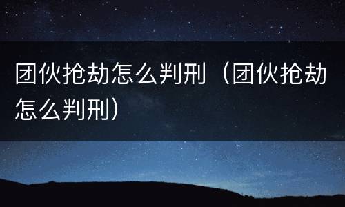 团伙抢劫怎么判刑（团伙抢劫怎么判刑）