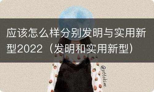 应该怎么样分别发明与实用新型2022（发明和实用新型）
