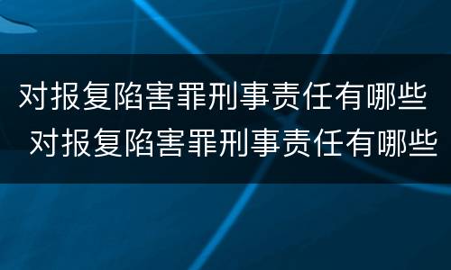 对报复陷害罪刑事责任有哪些 对报复陷害罪刑事责任有哪些认定