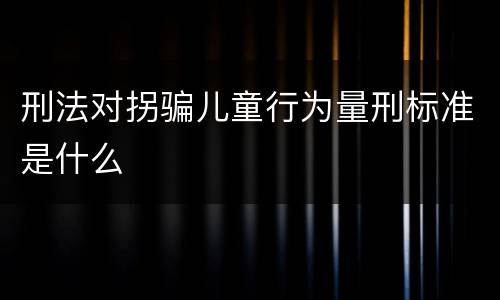 刑法对拐骗儿童行为量刑标准是什么