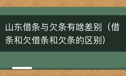 山东借条与欠条有啥差别（借条和欠借条和欠条的区别）