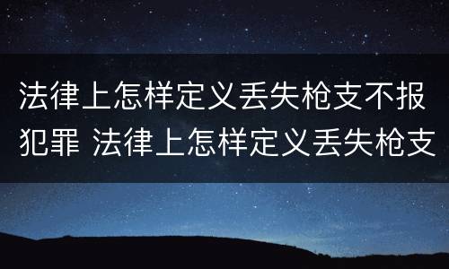 法律上怎样定义丢失枪支不报犯罪 法律上怎样定义丢失枪支不报犯罪案件
