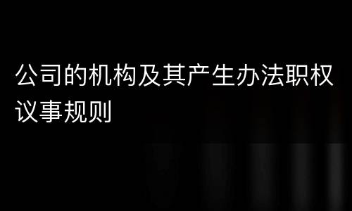 公司的机构及其产生办法职权议事规则