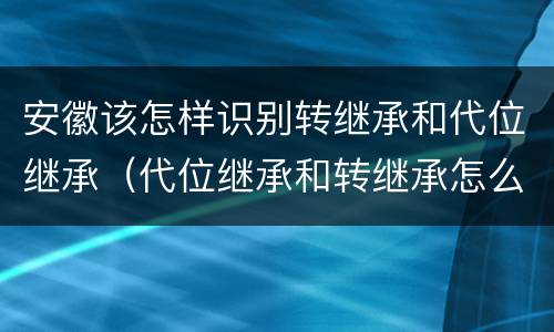 安徽该怎样识别转继承和代位继承（代位继承和转继承怎么区分）