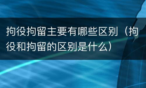 拘役拘留主要有哪些区别（拘役和拘留的区别是什么）
