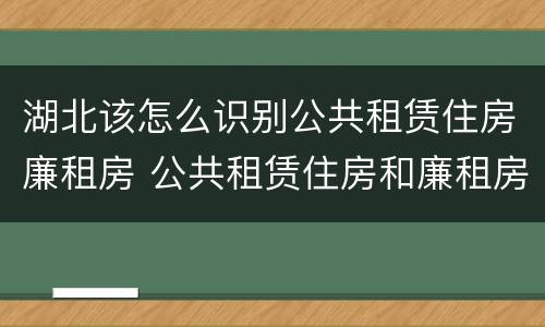 湖北该怎么识别公共租赁住房廉租房 公共租赁住房和廉租房