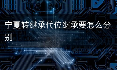 宁夏转继承代位继承要怎么分别