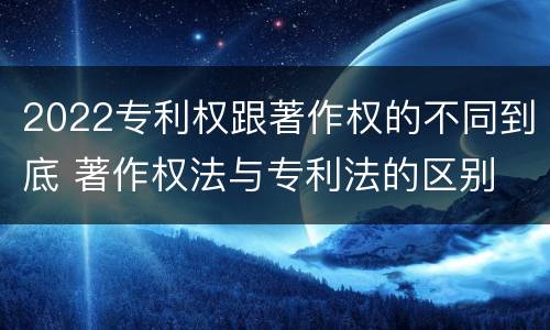 2022专利权跟著作权的不同到底 著作权法与专利法的区别