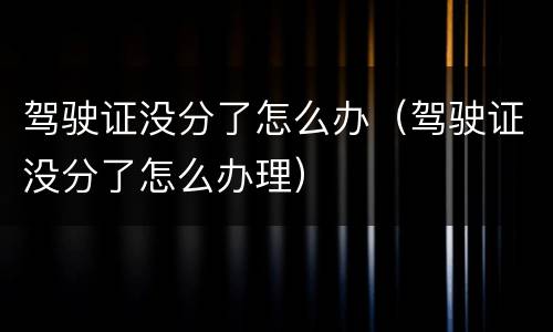 驾驶证没分了怎么办（驾驶证没分了怎么办理）