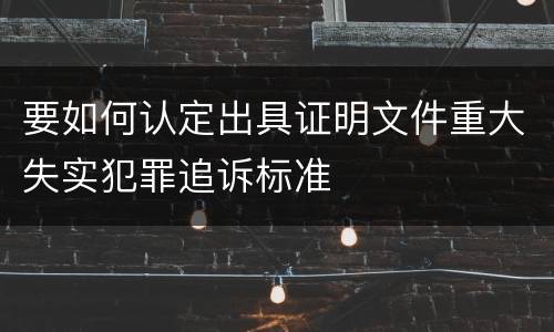 要如何认定出具证明文件重大失实犯罪追诉标准
