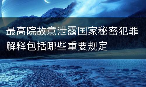 最高院故意泄露国家秘密犯罪解释包括哪些重要规定