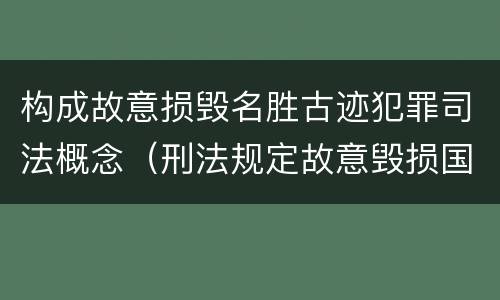 构成故意损毁名胜古迹犯罪司法概念（刑法规定故意毁损国家保护的名胜古迹情节严重的处）