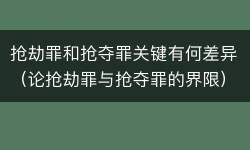 抢劫罪和抢夺罪关键有何差异（论抢劫罪与抢夺罪的界限）