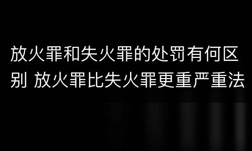放火罪和失火罪的处罚有何区别 放火罪比失火罪更重严重法定